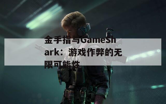 金手指与GameShark：游戏作弊的无限可能性
