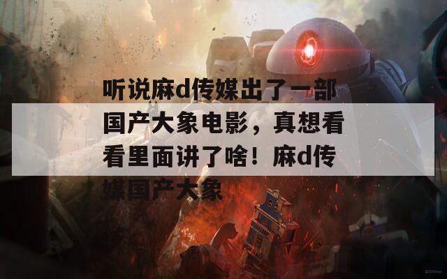 听说麻d传媒出了一部国产大象电影，真想看看里面讲了啥！麻d传媒国产大象