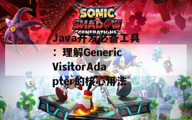 Java开发必备工具：理解GenericVisitorAdapter的核心用法