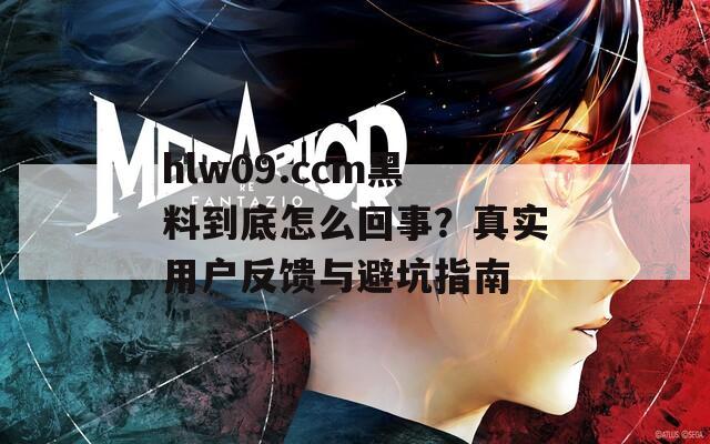 hlw09.ccm黑料到底怎么回事？真实用户反馈与避坑指南