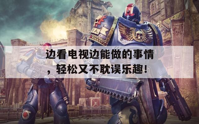 边看电视边能做的事情，轻松又不耽误乐趣！