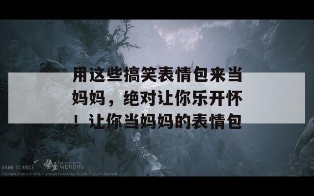 用这些搞笑表情包来当妈妈，绝对让你乐开怀！让你当妈妈的表情包  第1张