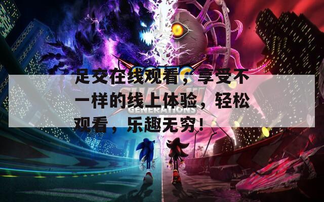 足交在线观看，享受不一样的线上体验，轻松观看，乐趣无穷！