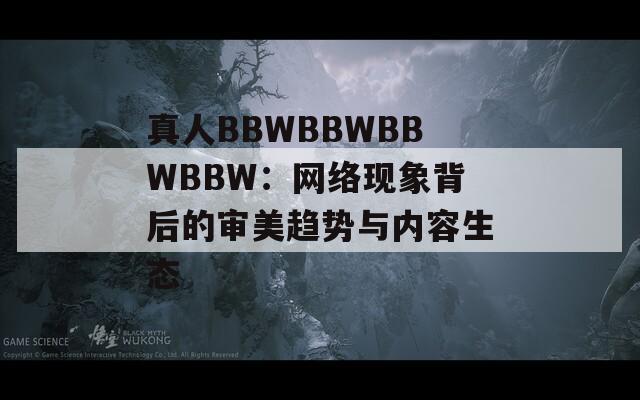 真人BBWBBWBBWBBW：网络现象背后的审美趋势与内容生态  第1张