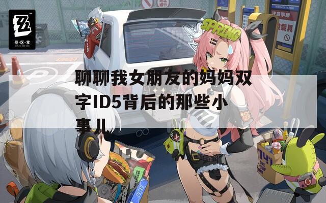 聊聊我女朋友的妈妈双字ID5背后的那些小事儿