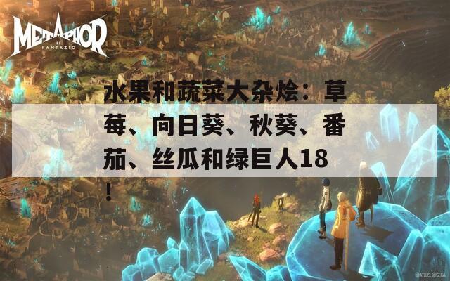 水果和蔬菜大杂烩：草莓、向日葵、秋葵、番茄、丝瓜和绿巨人18！