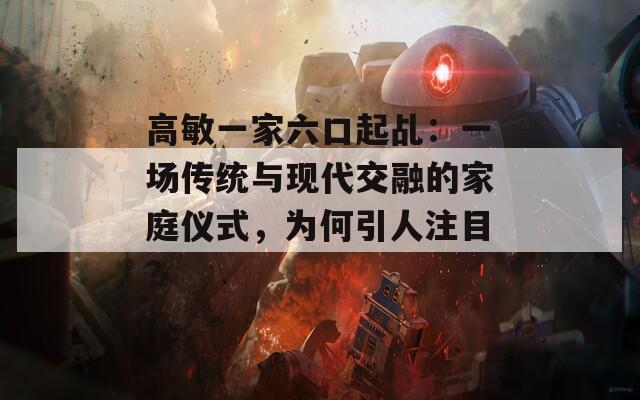 高敏一家六口起乩：一场传统与现代交融的家庭仪式，为何引人注目？