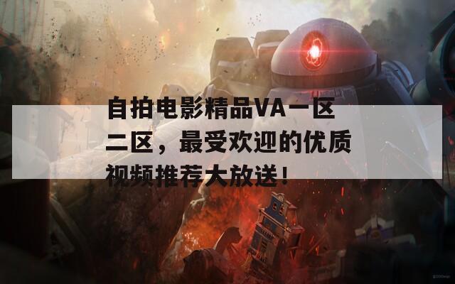 自拍电影精品VA一区二区，最受欢迎的优质视频推荐大放送！  第1张