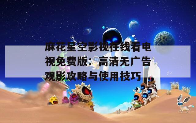 麻花星空影视在线看电视免费版：高清无广告观影攻略与使用技巧  第1张