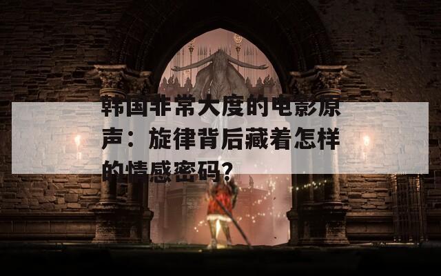韩国非常大度的电影原声：旋律背后藏着怎样的情感密码？
