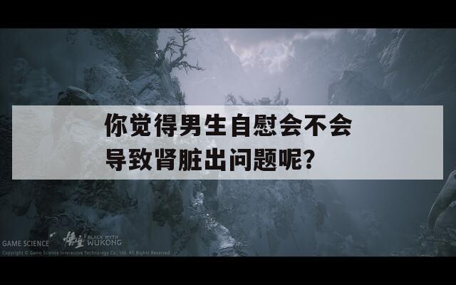 你觉得男生自慰会不会导致肾脏出问题呢？