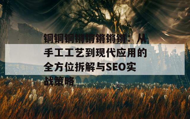 铜铜铜锵锵锵锵锵：从手工工艺到现代应用的全方位拆解与SEO实战策略  第1张