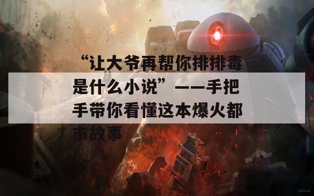 “让大爷再帮你排排毒是什么小说”——手把手带你看懂这本爆火都市故事