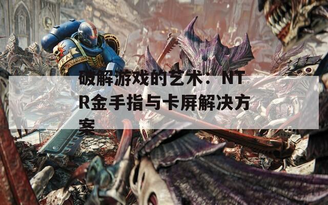 破解游戏的艺术：NTR金手指与卡屏解决方案  第1张