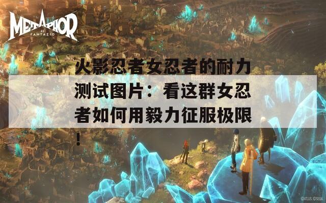 火影忍者女忍者的耐力测试图片：看这群女忍者如何用毅力征服极限！  第1张