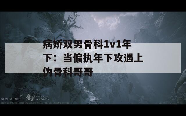 病娇双男骨科1v1年下：当偏执年下攻遇上伪骨科哥哥  第1张