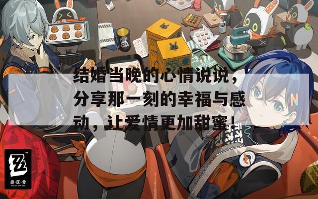 结婚当晚的心情说说，分享那一刻的幸福与感动，让爱情更加甜蜜！