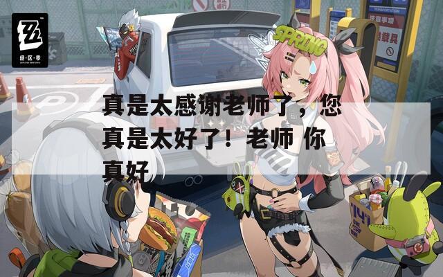 真是太感谢老师了，您真是太好了！老师 你真好  第1张
