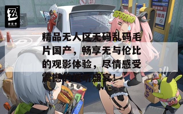 精品无人区无码乱码毛片国产，畅享无与伦比的观影体验，尽情感受震撼的视听盛宴！  第1张