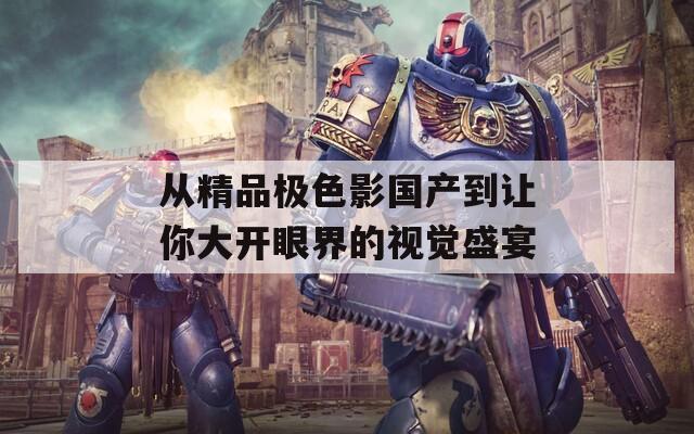 从精品极色影国产到让你大开眼界的视觉盛宴  第1张