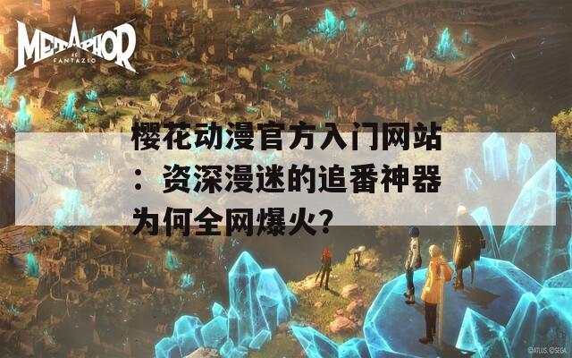 樱花动漫官方入门网站：资深漫迷的追番神器为何全网爆火？  第1张