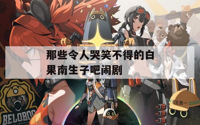 那些令人哭笑不得的白果南生子吧闹剧