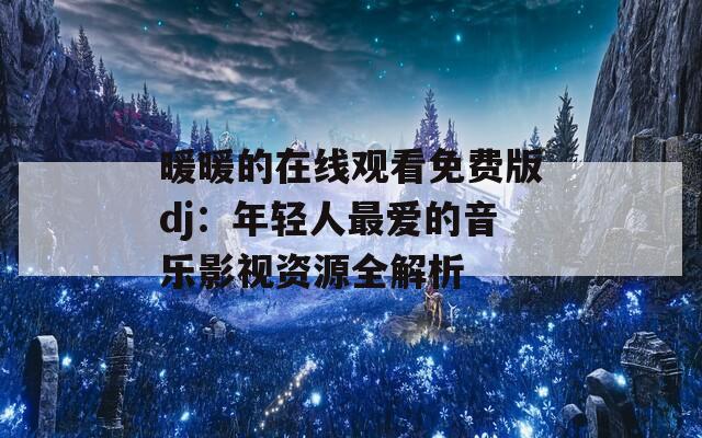 暖暖的在线观看免费版dj：年轻人最爱的音乐影视资源全解析  第1张