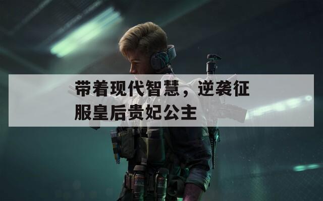 带着现代智慧，逆袭征服皇后贵妃公主  第1张