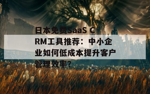 日本免费SaaS CRM工具推荐：中小企业如何低成本提升客户管理效率？