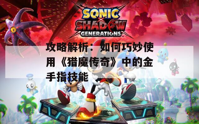攻略解析：如何巧妙使用《猎魔传奇》中的金手指技能