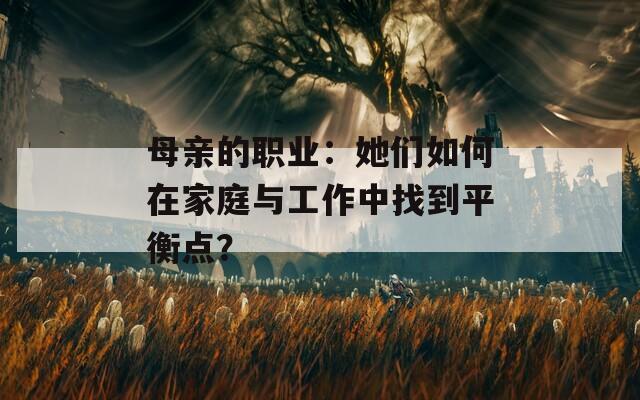 母亲的职业：她们如何在家庭与工作中找到平衡点？  第1张