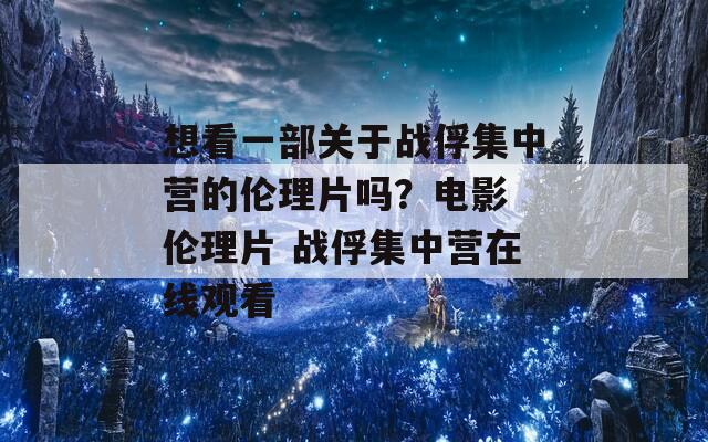 想看一部关于战俘集中营的伦理片吗？电影 伦理片 战俘集中营在线观看