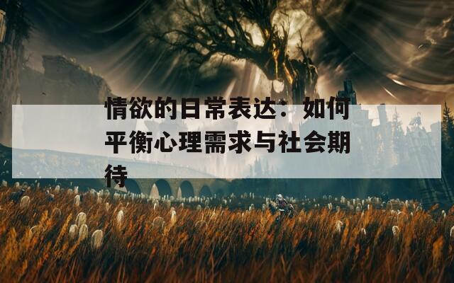 情欲的日常表达：如何平衡心理需求与社会期待