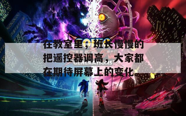 在教室里，班长慢慢的把遥控器调高，大家都在期待屏幕上的变化。  第1张
