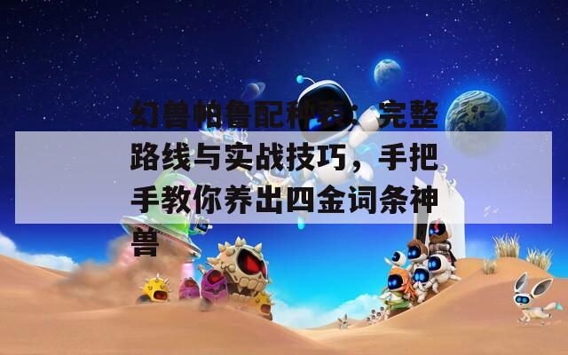 幻兽帕鲁配种表：完整路线与实战技巧，手把手教你养出四金词条神兽  第1张