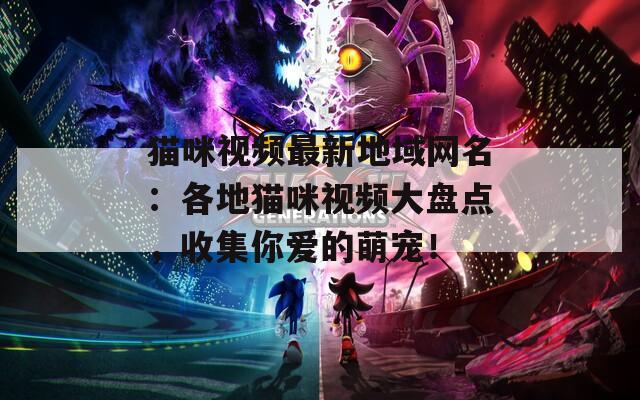 猫咪视频最新地域网名：各地猫咪视频大盘点，收集你爱的萌宠！