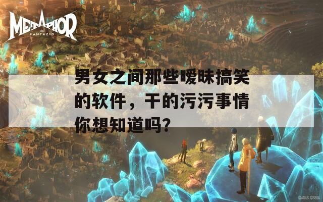 男女之间那些暧昧搞笑的软件，干的污污事情你想知道吗？