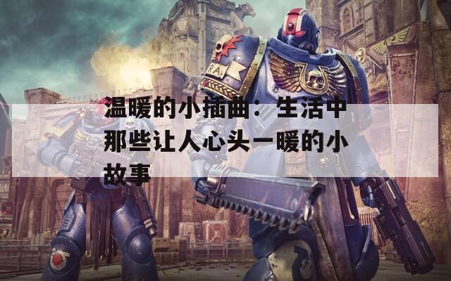 温暖的小插曲：生活中那些让人心头一暖的小故事  第1张