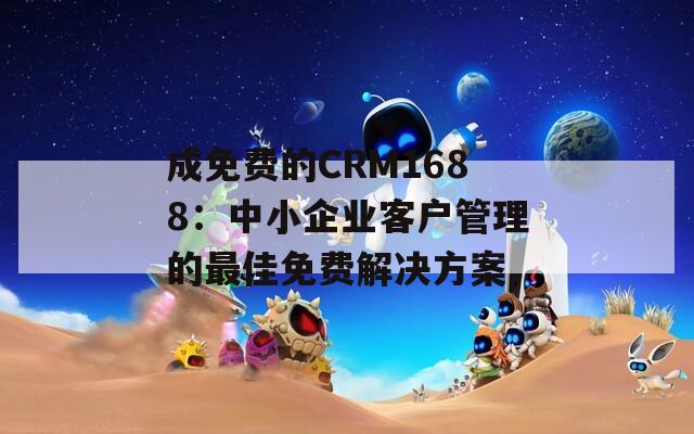 成免费的CRM1688：中小企业客户管理的最佳免费解决方案  第1张