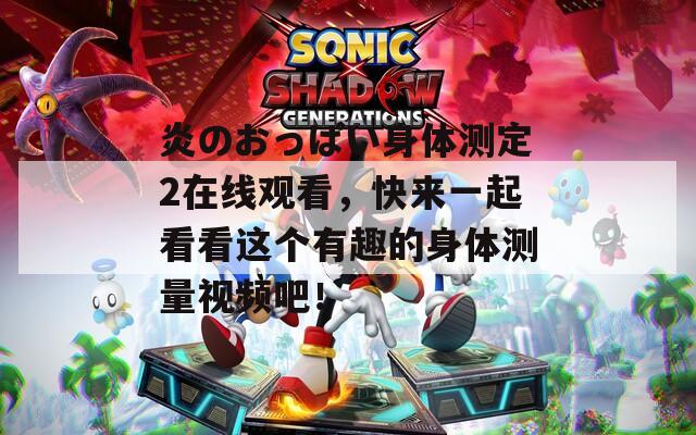 炎のおっぱい身体测定2在线观看，快来一起看看这个有趣的身体测量视频吧！  第1张