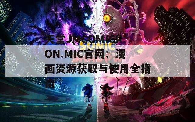 天堂JMCOMICRON.MIC官网：漫画资源获取与使用全指南  第1张