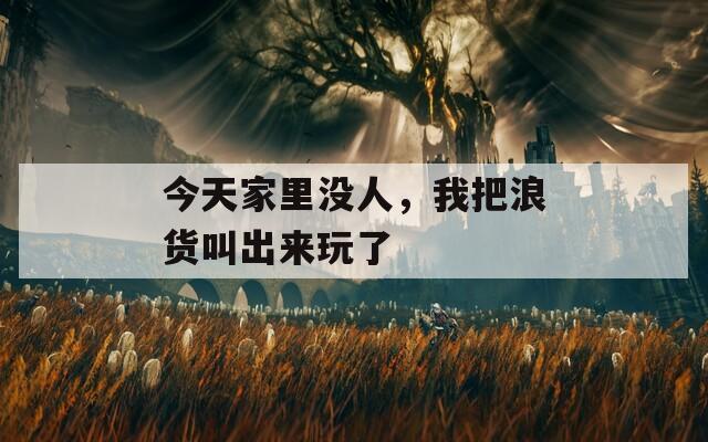 今天家里没人，我把浪货叫出来玩了