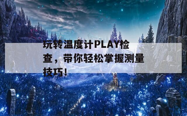 玩转温度计PLAY检查，带你轻松掌握测量技巧！  第1张