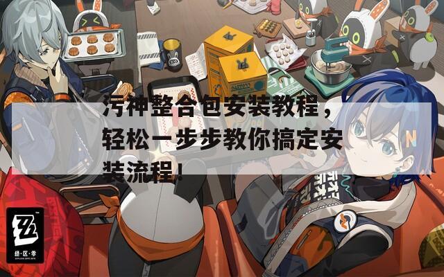 污神整合包安装教程，轻松一步步教你搞定安装流程！