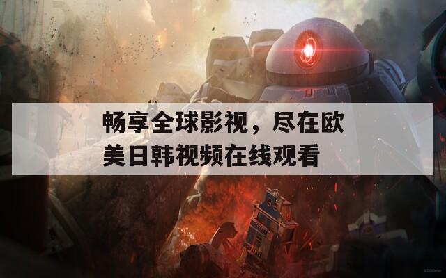 畅享全球影视，尽在欧美日韩视频在线观看