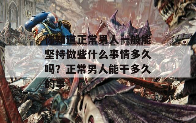 你知道正常男人一般能坚持做些什么事情多久吗？正常男人能干多久的事