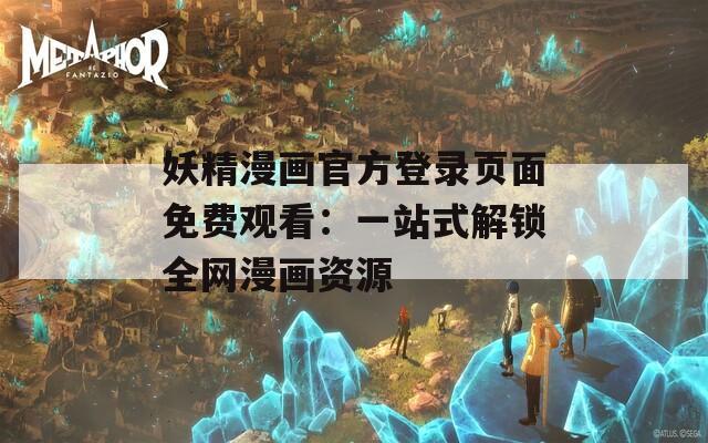 妖精漫画官方登录页面免费观看：一站式解锁全网漫画资源