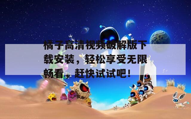 橘子高清视频破解版下载安装，轻松享受无限畅看，赶快试试吧！