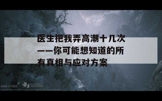 医生把我弄高潮十几次——你可能想知道的所有真相与应对方案  第1张