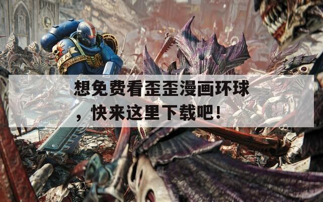 想免费看歪歪漫画环球，快来这里下载吧！  第1张